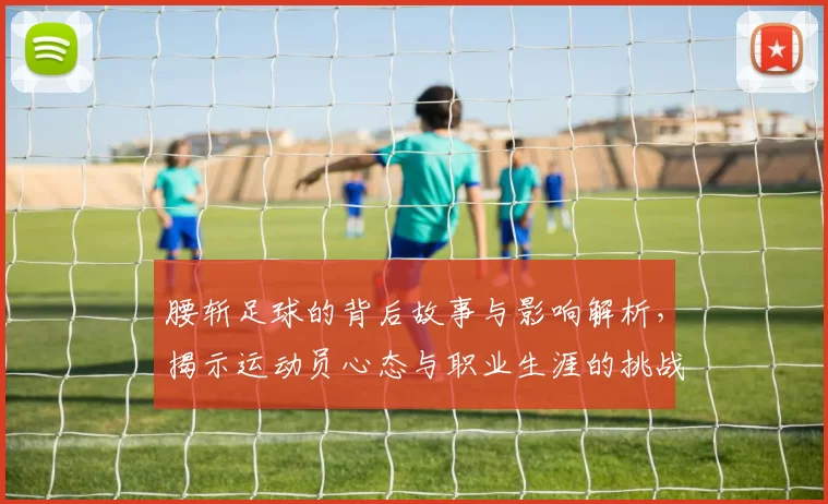 腰斩足球的背后故事与影响解析，揭示运动员心态与职业生涯的挑战