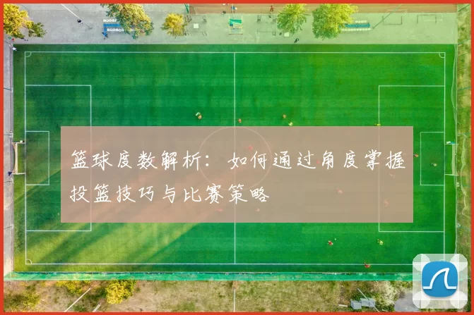 篮球度数解析：如何通过角度掌握投篮技巧与比赛策略