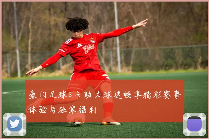 豪门足球s卡助力球迷畅享精彩赛事体验与独家福利