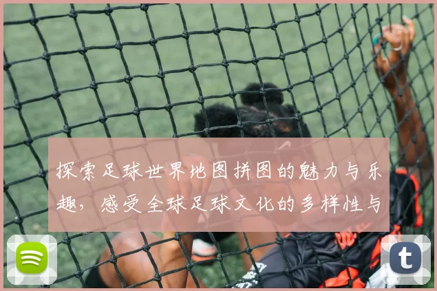 探索足球世界地图拼图的魅力与乐趣，感受全球足球文化的多样性与激情