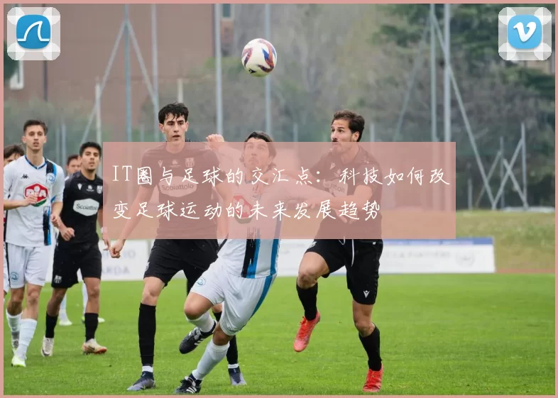 IT圈与足球的交汇点：科技如何改变足球运动的未来发展趋势