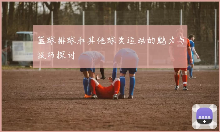 篮球排球和其他球类运动的魅力与技巧探讨