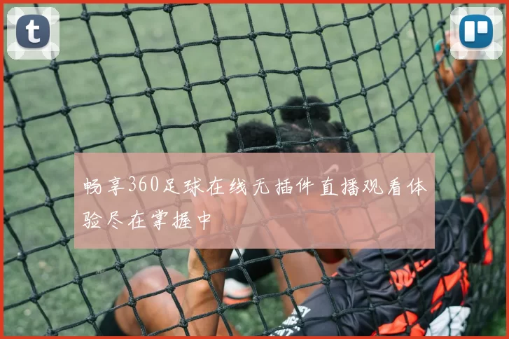 畅享360足球在线无插件直播观看体验尽在掌握中