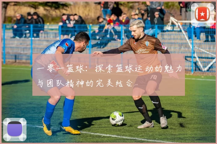 一零一篮球：探索篮球运动的魅力与团队精神的完美结合