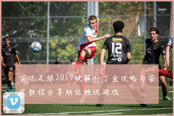 实况足球2019破解补丁全攻略与安装教程分享助你畅玩游戏