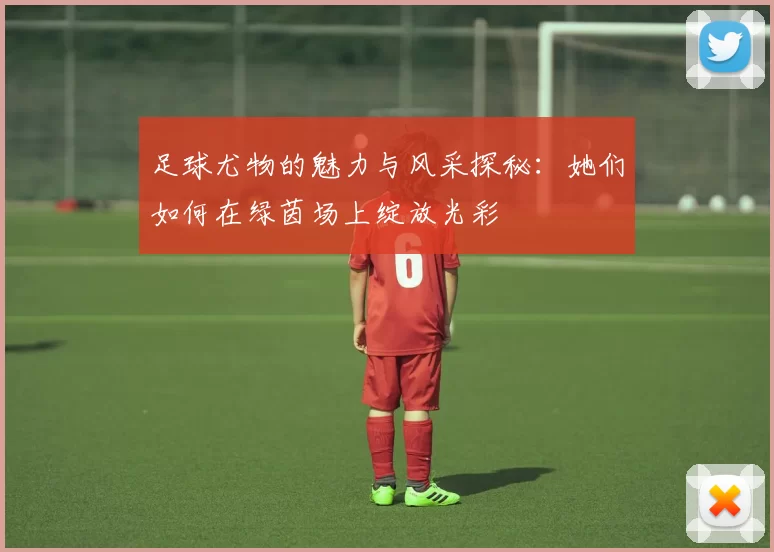 足球尤物的魅力与风采探秘：她们如何在绿茵场上绽放光彩