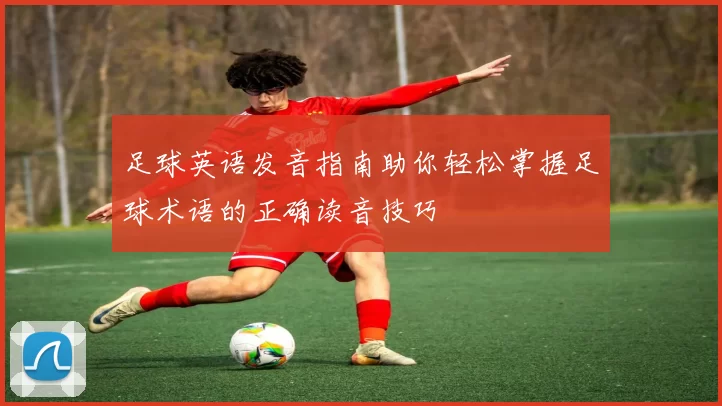 足球英语发音指南助你轻松掌握足球术语的正确读音技巧